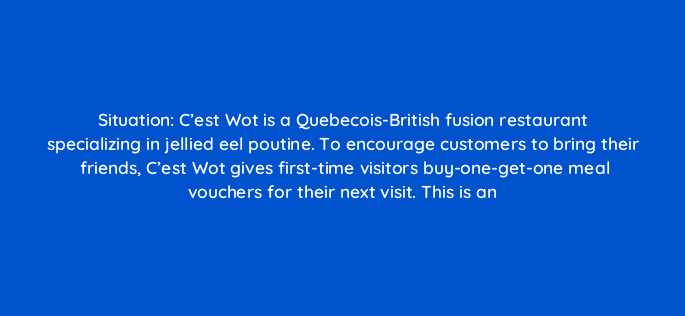 situation cest wot is a quebecois british fusion restaurant specializing in jellied eel poutine to encourage customers to bring their friends cest wot gives first time visitors bu 78141