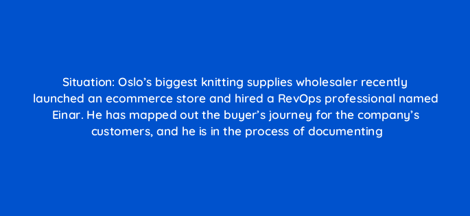 situation oslos biggest knitting supplies wholesaler recently launched an ecommerce store and hired a revops professional named einar he has mapped out the buyers journey for the c 78154