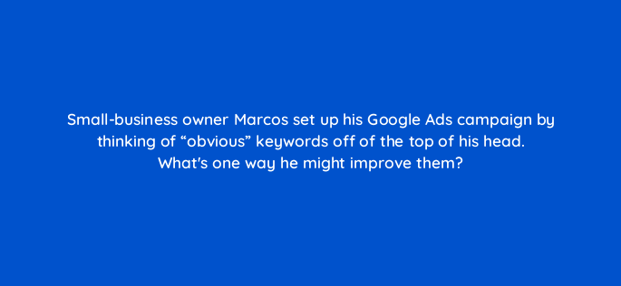 small business owner marcos set up his google ads campaign by thinking of obvious keywords off of the top of his head whats one way he might improve them 2159