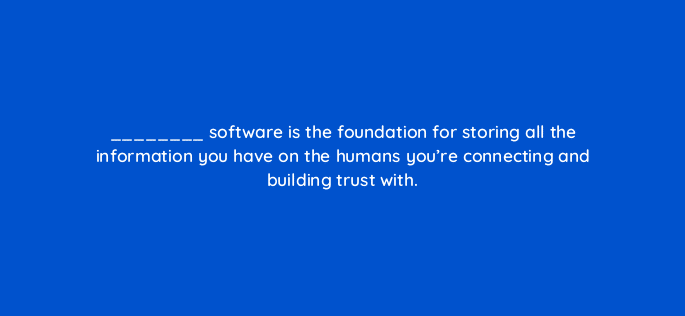 software is the foundation for storing all the information you have on the humans youre connecting and building trust with 5556