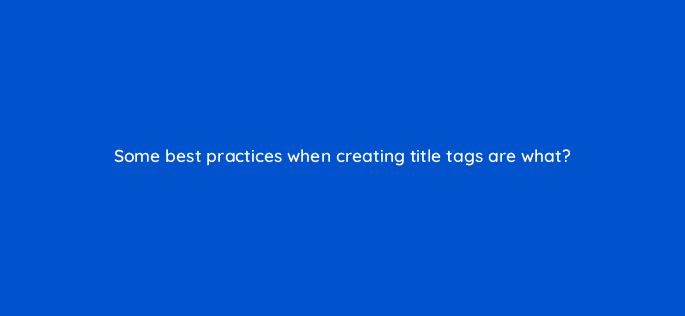 some best practices when creating title tags are what 116891