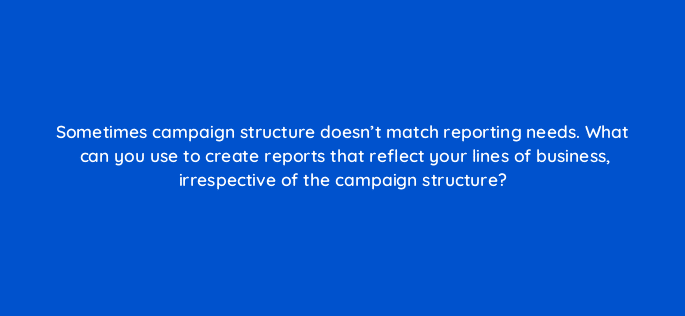 sometimes campaign structure doesnt match reporting needs what can you use to create reports that reflect your lines of business irrespective of the campaign structure 15893