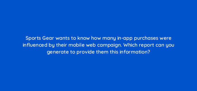 sports gear wants to know how many in app purchases were influenced by their mobile web campaign which report can you generate to provide them this information 15793