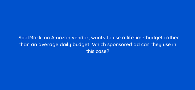 spotmark an amazon vendor wants to use a lifetime budget rather than an average daily budget which sponsored ad can they use in this case 35720