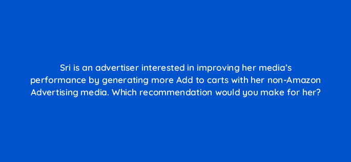 sri is an advertiser interested in improving her medias performance by generating more add to carts with her non amazon advertising media which recommendation would you make for her 37027