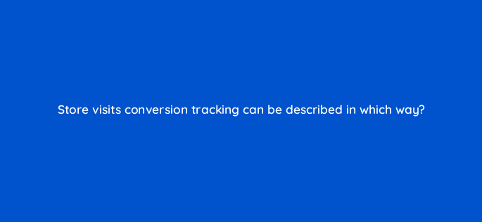 store visits conversion tracking can be described in which way 125816 2