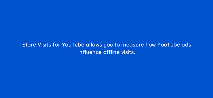 store visits for youtube allows you to measure how youtube ads influence offline visits 11200