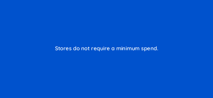stores do not require a minimum spend 43681