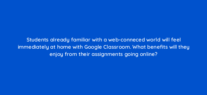students already familiar with a web conneced world will feel immediately at home with google classroom what benefits will they enjoy from their assignments going online 23853