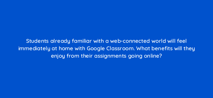 students already familiar with a web connected world will feel immediately at home with google classroom what benefits will they enjoy from their assignments going online 9510