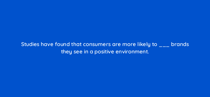 studies have found that consumers are more likely to brands they see in a positive environment 128751 2