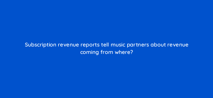 subscription revenue reports tell music partners about revenue coming from where 35180