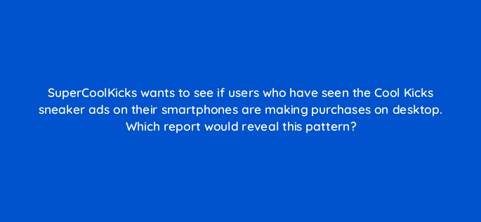 supercoolkicks wants to see if users who have seen the cool kicks sneaker ads on their smartphones are making purchases on desktop which report would reveal this pattern 15557