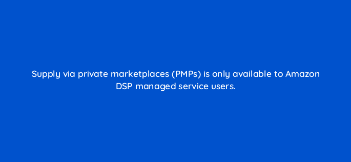 supply via private marketplaces pmps is only available to amazon dsp managed service users 117579