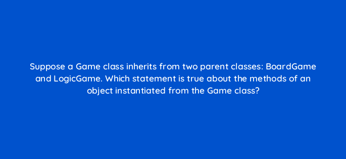 suppose a game class inherits from two parent classes boardgame and logicgame which statement is true about the methods of an object instantiated from the game class 48890