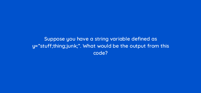 suppose you have a string variable defined as ystuffthingjunk what would be the output from this code 83747