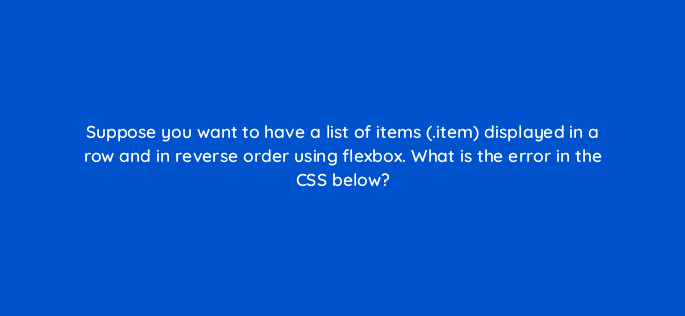 suppose you want to have a list of items item displayed in a row and in reverse order using flexbox what is the error in the css below 77077