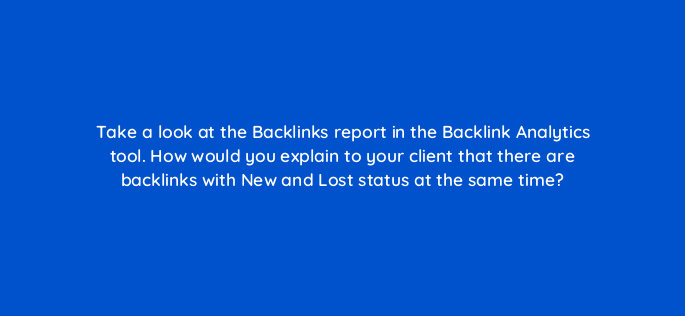 take a look at the backlinks report in the backlink analytics tool how would you explain to your client that there are backlinks with new and lost status at the same time 840