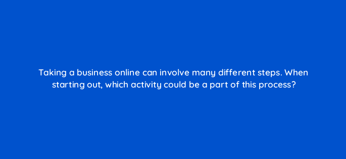 taking a business online can involve many different steps when starting out which activity could be a part of this process 6915