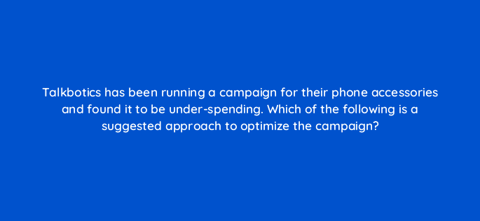 talkbotics has been running a campaign for their phone accessories and found it to be under spending which of the following is a suggested approach to optimize the campaign 35722