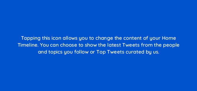 tapping this icon allows you to change the content of your home timeline you can choose to show the latest tweets from the people and topics you follow or top tweets curated by us 81967