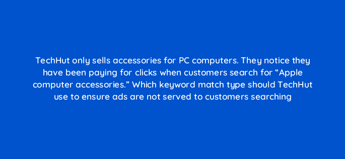 techhut only sells accessories for pc computers they notice they have been paying for clicks when customers search for apple computer accessories which keyword match type should te 35875