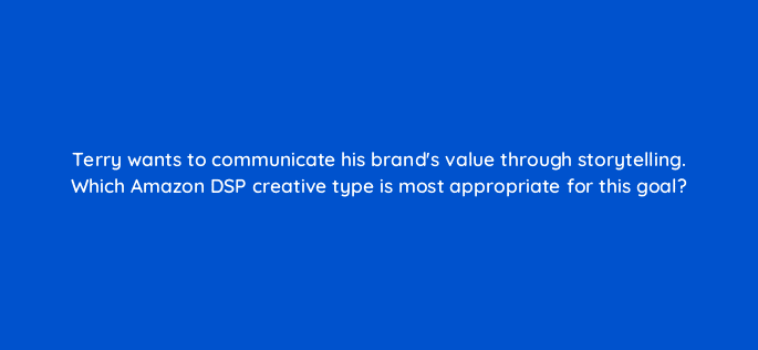 terry wants to communicate his brands value through storytelling which amazon dsp creative type is most appropriate for this goal 96955