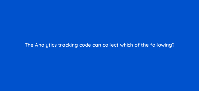 the analytics tracking code can collect which of the following 8078