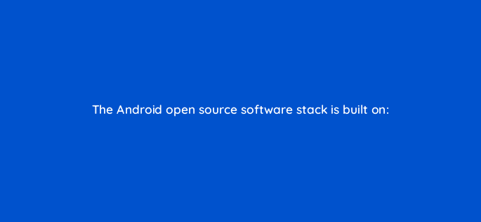 the android open source software stack is built on 14846