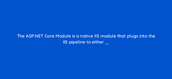 the asp net core module is a native iis module that plugs into the iis pipeline to either 76484
