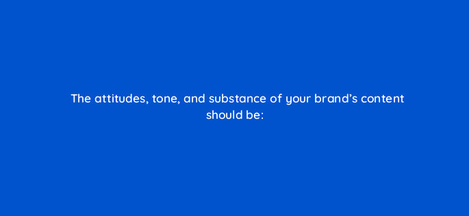 the attitudes tone and substance of your brands content should be 82038