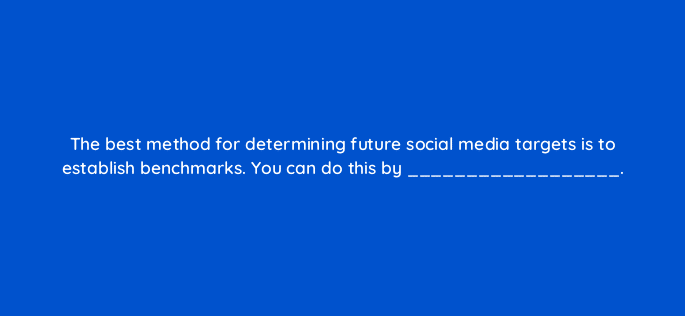 the best method for determining future social media targets is to establish benchmarks you can do this by 16257
