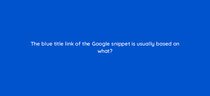 the blue title link of the google snippet is usually based on what 116765