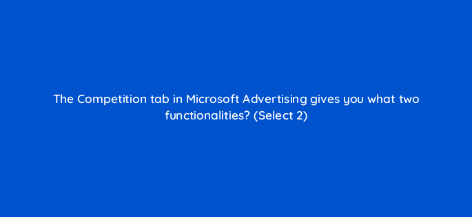 the competition tab in microsoft advertising gives you what two functionalities select 2 29694