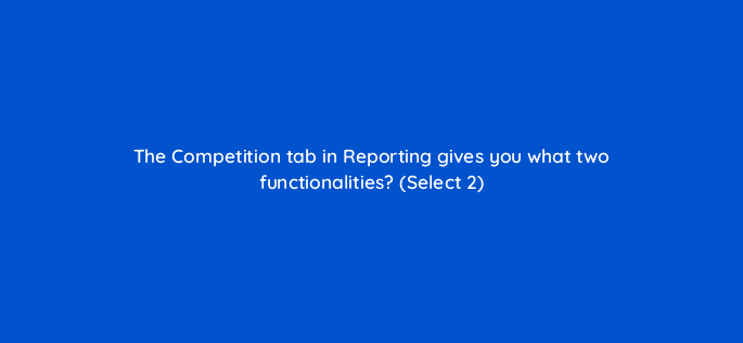 the competition tab in reporting gives you what two functionalities select 2 18462