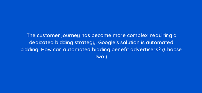 the customer journey has become more complex requiring a dedicated bidding strategy googles solution is automated bidding how can automated bidding benefit advertisers choose two 20590