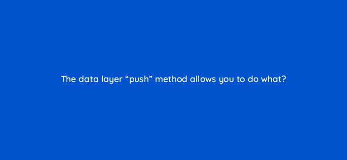 the data layer push method allows you to do what 13622