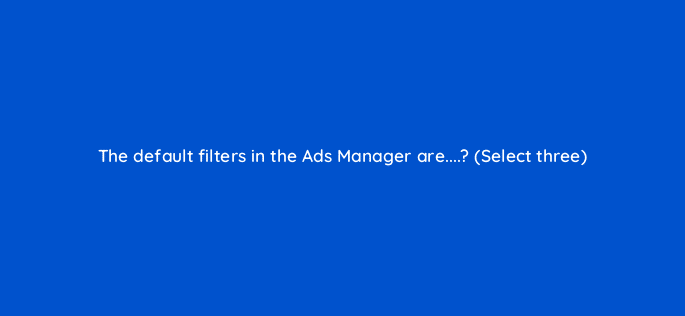 the default filters in the ads manager are select three 98631