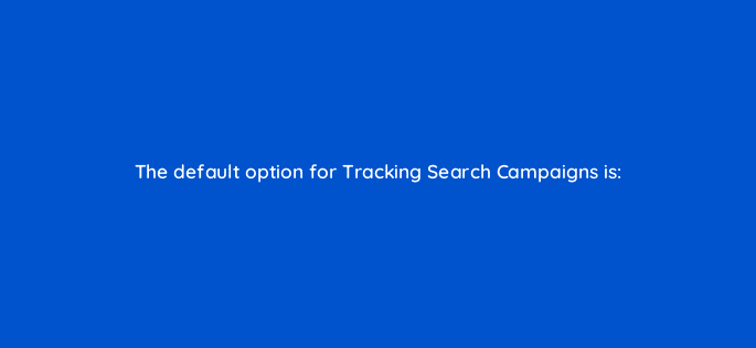 the default option for tracking search campaigns is 2 117231