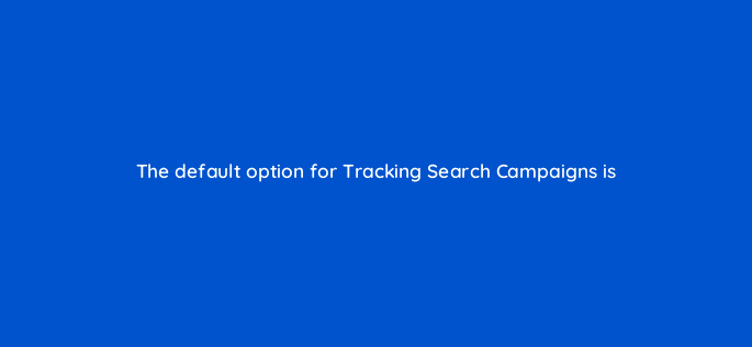 the default option for tracking search campaigns is 121273
