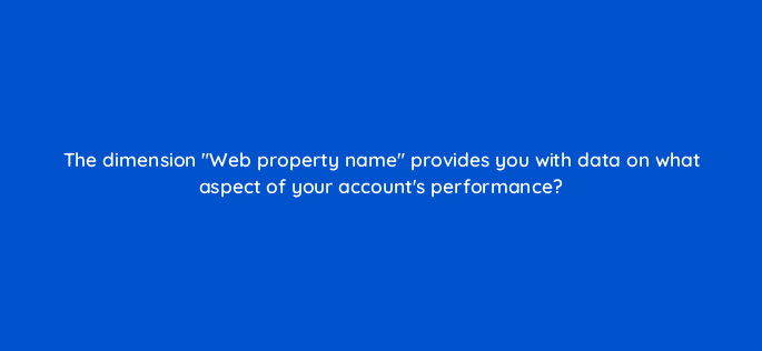 the dimension web property name provides you with data on what aspect of your accounts performance 15925