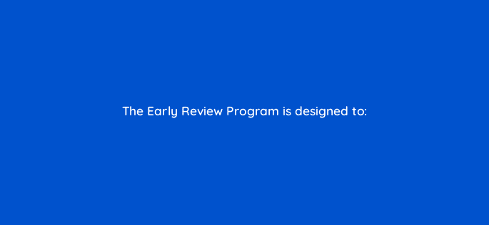 the early review program is designed to 46412