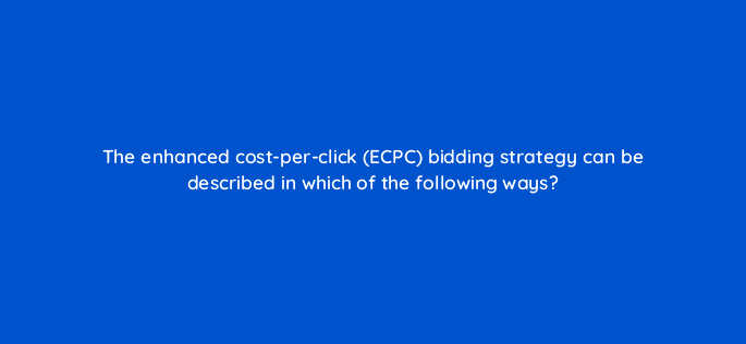 the enhanced cost per click ecpc bidding strategy can be described in which of the following ways 125778 2