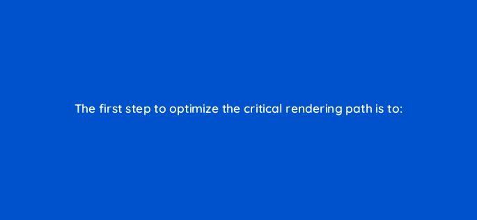 the first step to optimize the critical rendering path is to 2826