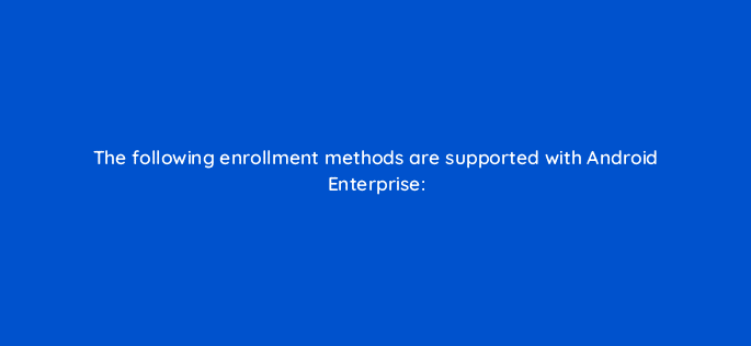 the following enrollment methods are supported with android enterprise 14850