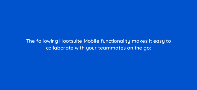 the following hootsuite mobile functionality makes it easy to collaborate with your teammates on the go 16098
