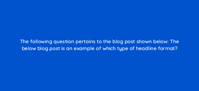 the following question pertains to the blog post shown below the below blog post is an example of which type of headline format 32481