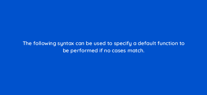 the following syntax can be used to specify a default function to be performed if no cases match 12582