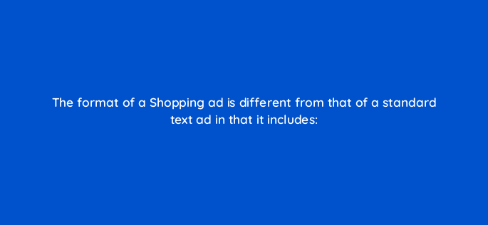 the format of a shopping ad is different from that of a standard text ad in that it includes 2016
