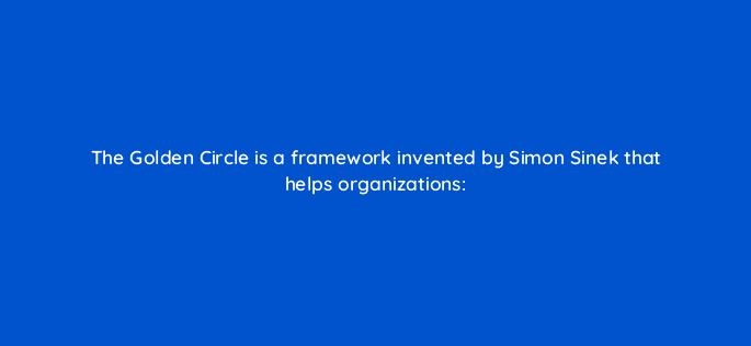 the golden circle is a framework invented by simon sinek that helps organizations 34113